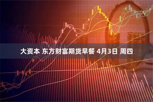 大资本 东方财富期货早餐 4月3日 周四