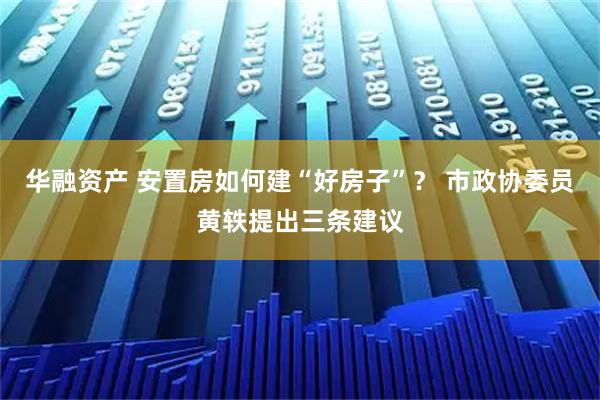 华融资产 安置房如何建“好房子”？ 市政协委员黄轶提出三条建议