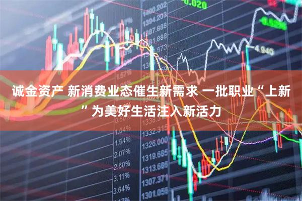 诚金资产 新消费业态催生新需求 一批职业“上新”为美好生活注入新活力