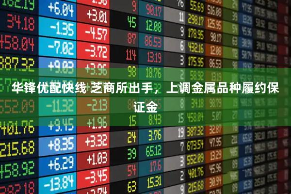 华锋优配快线 芝商所出手，上调金属品种履约保证金