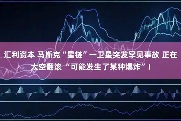 汇利资本 马斯克“星链”一卫星突发罕见事故 正在太空翻滚 “可能发生了某种爆炸”！