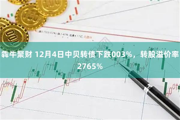犇牛聚财 12月4日中贝转债下跌003%，转股溢价率2765%