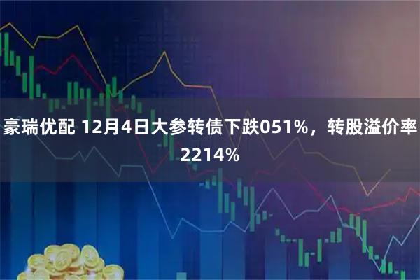 豪瑞优配 12月4日大参转债下跌051%，转股溢价率2214%