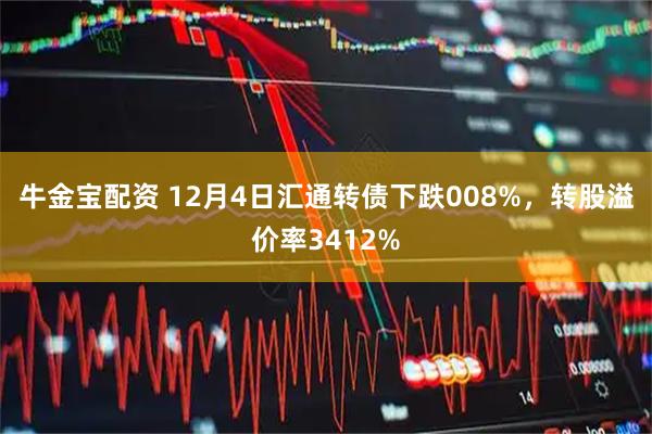 牛金宝配资 12月4日汇通转债下跌008%，转股溢价率3412%