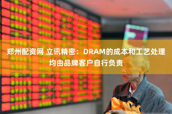 郑州配资网 立讯精密：DRAM的成本和工艺处理均由品牌客户自行负责