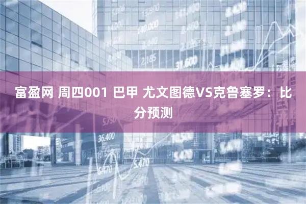 富盈网 周四001 巴甲 尤文图德VS克鲁塞罗：比分预测