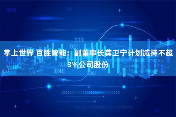 掌上世界 百胜智能：副董事长龚卫宁计划减持不超3%公司股份