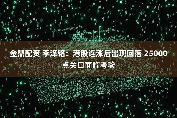 金鼎配资 李泽铭：港股连涨后出现回落 25000点关口面临考验