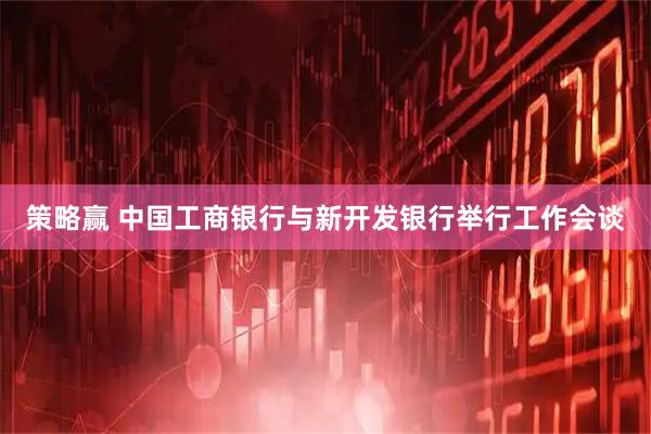 策略赢 中国工商银行与新开发银行举行工作会谈