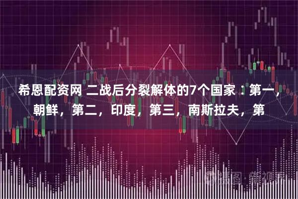 希恩配资网 二战后分裂解体的7个国家∶第一，朝鲜，第二，印度，第三，南斯拉夫，第